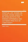 Spiritual Life. Poems on Several Divine Subjects, Relating Both to the Inward Experience and Outward Practice of Christianity
