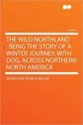 The Wild Northland: Being the Story of a Winter Journey, With Dog, Across Northern North America