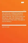 The Official Correspondence Between the Governments of Great Britain, the South African Republic, and the Orange Free State Which Preceded the War in