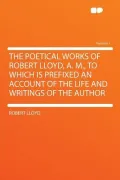 The Poetical Works of Robert Lloyd, A. M., to Which Is Prefixed an Account of the Life and Writings of the Author Volume 1