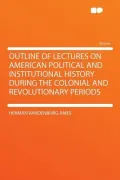 Outline of Lectures on American Political and Institutional History During the Colonial and Revolutionary Periods