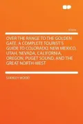 Over the Range to the Golden Gate. a Complete Tourist's Guide to Colorado, New Mexico, Utah, Nevada, California, Oregon, Puget Sound, and the Great No