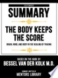 Extended Summary - The Body Keeps The Score - Brain, Mind, And Body In The Healing Of Trauma - Based On The Book By Bessel Van Der Kolk M.D.