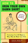 How to Iron Your Own Damn Shirt: The Perfect Husband Handbook Featuring over 50 Foolproof Ways to Win, Woo and Wow Your Wife