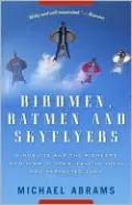 Birdmen, Batmen, and Skyflyers: Wingsuits and the Pioneers Who Flew in Them, Fell in Them, and Perfected Them