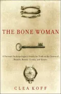The Bone Woman : A Forensic Anthropologist's Search for Truth in the Mass Graves of Rwanda, Bosnia, Croatia, and Kosovo
