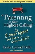 Parenting Is Your Highest Calling: And Eight Other Myths That Trap Us in Worry and Guilt