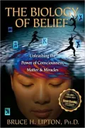 The Biology of Belief: Unleashing the Power of Conciousness, Matter and Miracles
