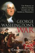 George Washington's War : The Forging of a Revolutionary Leader and the American Presidency