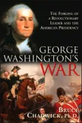 George Washington's War : The Forging of a Revolutionary Leader and the American Presidency