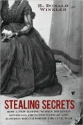 Stealing Secrets: How a Few Daring Women Deceived Generals, Impacted Battles, and Altered The Course of the Civil War
