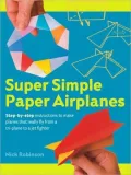 Super Simple Paper Airplanes: Step-By-Step Instructions to Make Planes That Really Fly From a Tri-Plane to a Jet Fighter