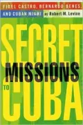 Secret Missions to Cuba: Fidel Castro, Bernardo Benes, and Cuban Miami