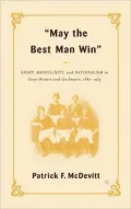 May the Best Man Win : Sport, Masculinity, and Nationalism in Great Britain and the Empire, 1880-1935