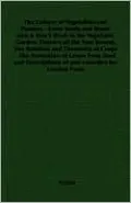 The Culture of Vegetables and Flowers: From Seeds and Roots also A Year's Work in the Vegetable Garden, Flowers all the Year Round, The Rotation and Chemistry of Crops - The Formation of Lawns from Seed and Descriptions of and remedies for Garden Pes