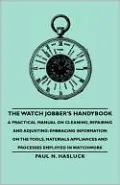 The Watch Jobber's Handybook - A Practical Manual On Cleaning, Repairing And Adjusting