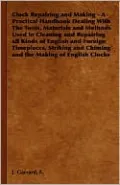 Clock Repairing and Making: A Practical Handbook Dealing With The Tools, Materials and Methods Used in Cleaning and Repairing all Kinds of English and Foreign Timepieces, Striking and Chiming and the Making of English Clocks