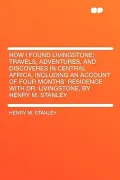 How I Found Livingstone; Travels, Adventures, and Discoveres in Central Africa, Including an Account of Four Months' Residence with Dr. Livingstone, b
