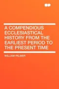 A Compendious Ecclesiastical History from the Earliest Period to the Present Time