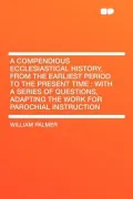 A   Compendious Ecclesiastical History, from the Earliest Period to the Present Time
