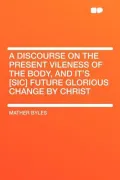 A Discourse on the Present Vileness of the Body, and It's [Sic] Future Glorious Change by Christ