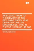 An Elegiac Poem to the Memory of the REV. Isaac Watts, Who Departed This Life November 25, 1748, in the 75th Year of His Age