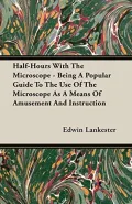 Half-Hours with the Microscope - Being a Popular Guide to the Use of the Microscope as a Means of Amusement and Instruction