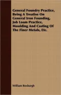 General Foundry Practice, Being a Treatise on General Iron Founding, Job Loam Practice, Moulding and Casting of the Finer Metals, Etc.