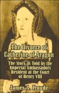 The Divorce of Catherine of Aragon: The Story As Told by the Imperial Ambassadors Resident at the Court of Henry VIII