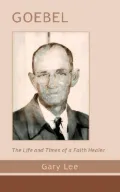 Goebel : The Life and Times of a Faith Healer