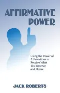 Affirmative Power: Using the Power of Affirmations to Receive What You Deserve and Desire