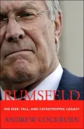 Rumsfeld: His Rise, Fall, and Catastrophic Legacy