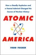 Atomic America: How a Deadly Explosion and a Feared Admiral Changed the Course of Nuclear History