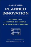 Achieving Planned Innovation: A Proven System for Creating Successful New Products and Services
