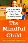 The Mindful Child: How to Help Your Kid Manage Stress and Become Happier, Kinder, and More Compassionate