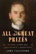 All the Great Prizes: The Life of John Hay, from Lincoln to Roosevelt