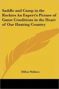 Saddle and Camp in the Rockies an Expert's Picture of Game Conditions in the Heart of Our Hunting Country
