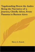Vagabonding Down the Andes: Being the Narrative of a Journey, Chiefly Afoot, from Panama to Buenos Aires