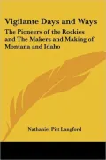 Vigilante Days and Ways: The Pioneers of the Rockies and the Makers and Making of Montana and Idaho