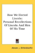 How We Elected Lincoln: Personal Recollections of Lincoln and Men of His Time