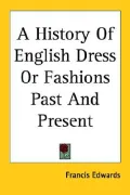 History of English Dress or Fashions past and Present
