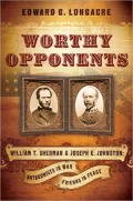Worthy Opponents: William T. Sherman and Joseph E. Johnston: Antagonists in War-Friends in Peace