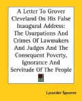 A Letter to Grover Cleveland on His False Inaugural Address: The Usurpations and Crimes of Lawmakers and Judges and the Consequent Poverty, Ignorance and Servitude of the People