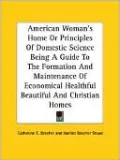 American Woman's Home Or Principles Of Domestic Science Being A Guide To The Formation And Maintenance Of Economical Healthful Beautiful And Christian Homes