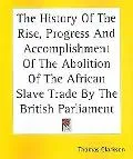 History Of The Rise, Progress And Accomplishment Of The Abolition Of The African Slave Trade...