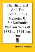 The Historical and the Posthumous Memoirs of Sir Nathaniel William Wraxall 1772 To 1784