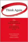 Think Again: Why Good Leaders Make Bad Decisions and How to Keep It From Happening to You