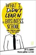 What I Didn’t Learn in Business School: How Strategy Works in the Real World
