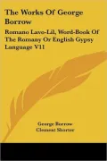 The Works Of George Borrow: Romano Lavo-Lil, Word-Book Of The Romany Or English Gypsy Language