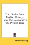 True Stories from English History From the Conquest to the Present Time